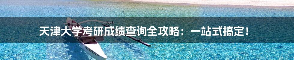 天津大学考研成绩查询全攻略：一站式搞定！