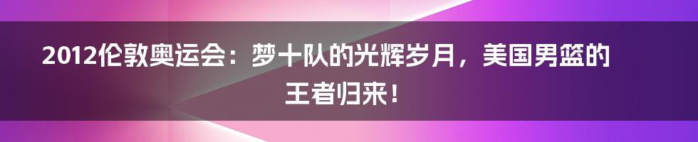 2012伦敦奥运会:梦十队的光辉岁月,美国男篮的王者归来!