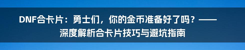 DNF合卡片：勇士们，你的金币准备好了吗？—— 深度解析合卡片技巧与避坑指南