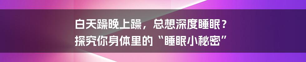 白天躁晚上躁，总想深度睡眠？ 探究你身体里的“睡眠小秘密”