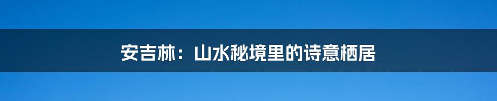 安吉林:山水秘境里的诗意栖居