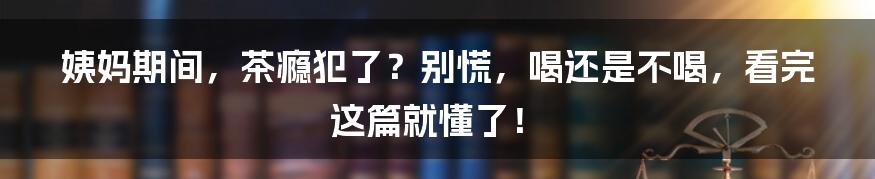 姨妈期间,茶瘾犯了?别慌,喝还是不喝,看完这篇就懂了!
