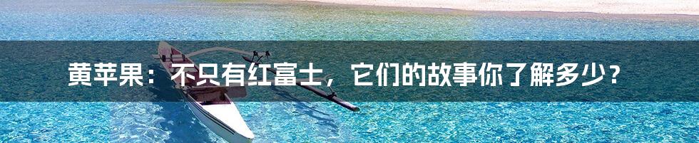 黄苹果：不只有红富士，它们的故事你了解多少？
