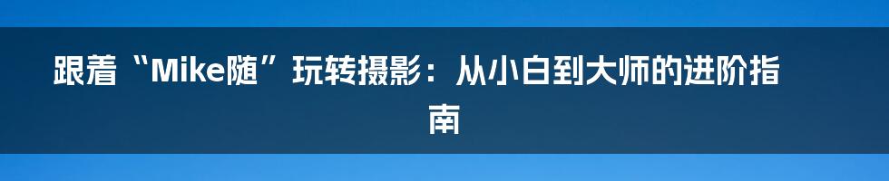 跟着“Mike随”玩转摄影：从小白到大师的进阶指南