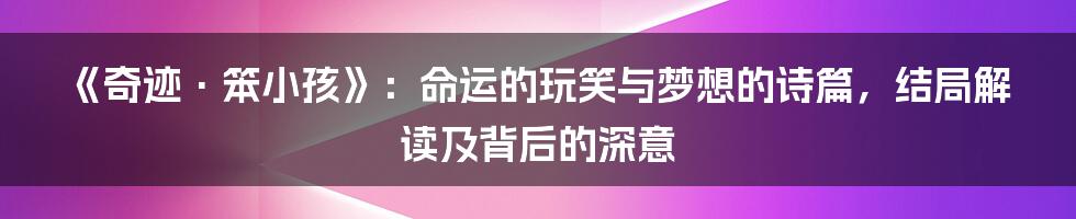 《奇迹·笨小孩》:命运的玩笑与梦想的诗篇,结局解读及背后的深意