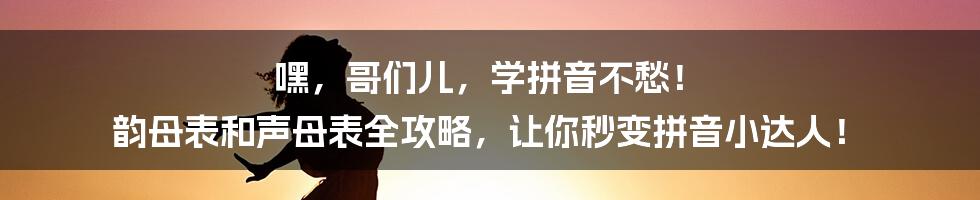 嘿,哥们儿,学拼音不愁! 韵母表和声母表全攻略,让你秒变拼音小达人!
