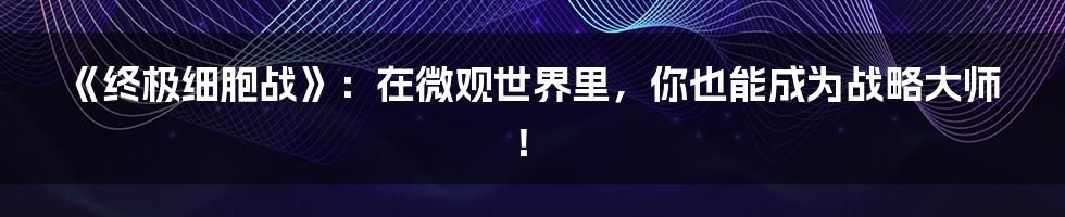 《终极细胞战》:在微观世界里,你也能成为战略大师!