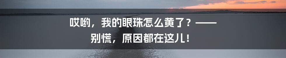 哎哟,我的眼珠怎么黄了?—— 别慌,原因都在这儿!