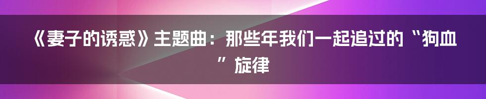 《妻子的诱惑》主题曲：那些年我们一起追过的“狗血”旋律