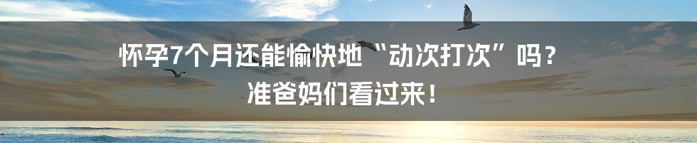 怀孕7个月还能愉快地“动次打次”吗? 准爸妈们看过来!