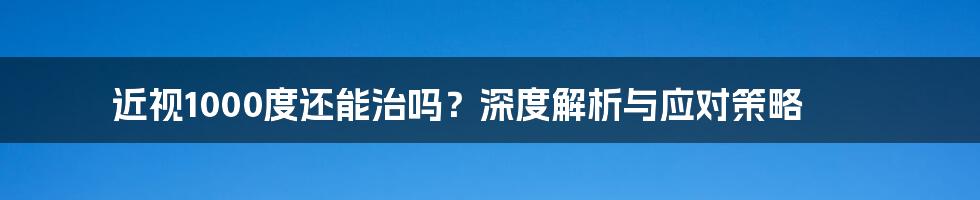 近视1000度还能治吗?深度解析与应对策略