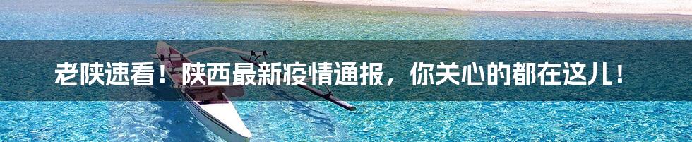老陕速看!陕西最新疫情通报,你关心的都在这儿!