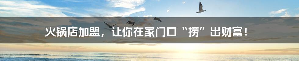 火锅店加盟,让你在家门口“捞”出财富!