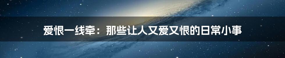 爱恨一线牵:那些让人又爱又恨的日常小事