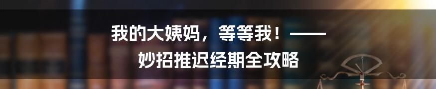 我的大姨妈,等等我!—— 妙招推迟经期全攻略
