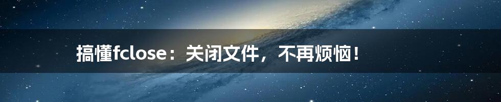 搞懂fclose:关闭文件,不再烦恼!