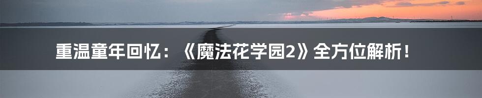 重温童年回忆：《魔法花学园2》全方位解析！