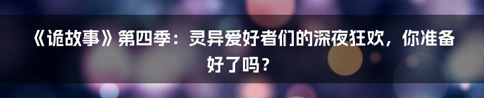 《诡故事》第四季：灵异爱好者们的深夜狂欢，你准备好了吗？