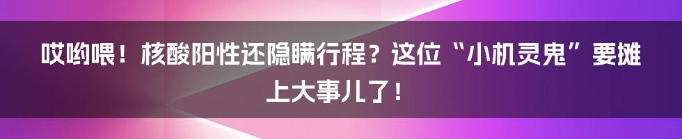 哎哟喂!核酸阳性还隐瞒行程?这位“小机灵鬼”要摊上大事儿了!