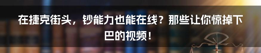 在捷克街头,钞能力也能在线?那些让你惊掉下巴的视频!