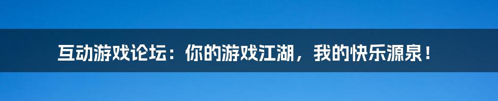 互动游戏论坛:你的游戏江湖,我的快乐源泉!