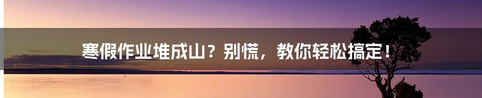 寒假作业堆成山?别慌,教你轻松搞定!