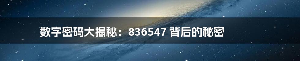 数字密码大揭秘:836547 背后的秘密