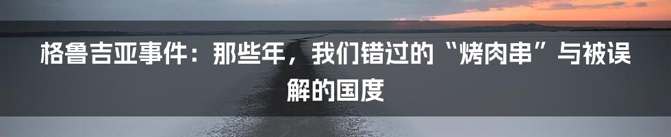 格鲁吉亚事件:那些年,我们错过的“烤肉串”与被误解的国度
