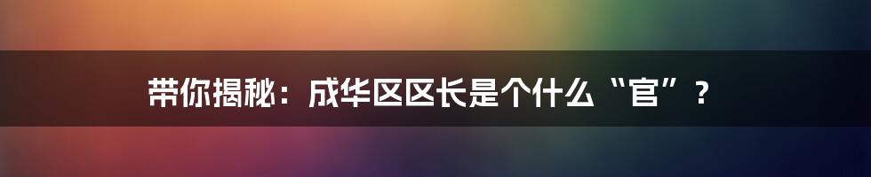 带你揭秘：成华区区长是个什么“官”？