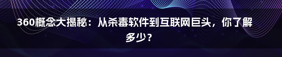 360概念大揭秘:从杀毒软件到互联网巨头,你了解多少?