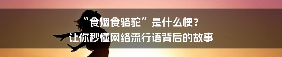 “食烟食骆驼”是什么梗? 让你秒懂网络流行语背后的故事