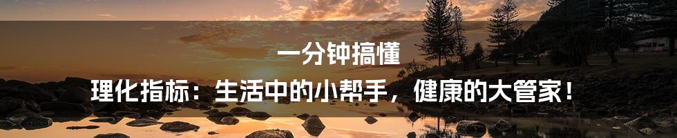 一分钟搞懂 理化指标：生活中的小帮手，健康的大管家！