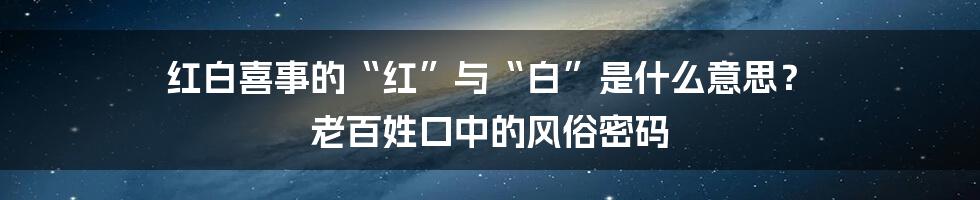 红白喜事的“红”与“白”是什么意思？ 老百姓口中的风俗密码