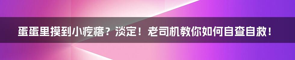 蛋蛋里摸到小疙瘩？淡定！老司机教你如何自查自救！