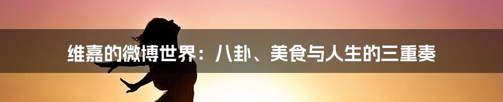 维嘉的微博世界:八卦、美食与人生的三重奏