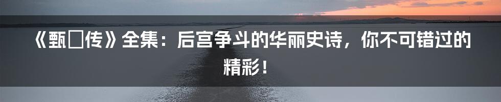 《甄嬛传》全集：后宫争斗的华丽史诗，你不可错过的精彩！