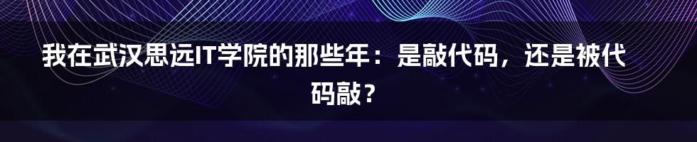 我在武汉思远IT学院的那些年:是敲代码,还是被代码敲?
