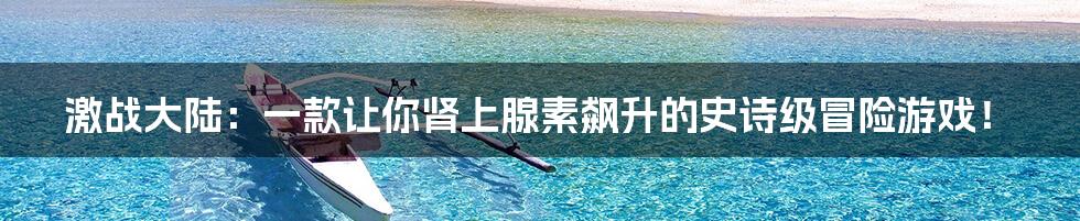 激战大陆：一款让你肾上腺素飙升的史诗级冒险游戏！