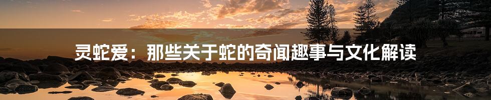 灵蛇爱:那些关于蛇的奇闻趣事与文化解读