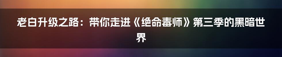老白升级之路:带你走进《绝命毒师》第三季的黑暗世界