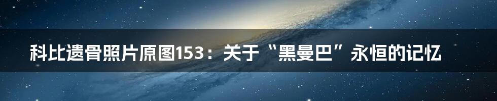 科比遗骨照片原图153:关于“黑曼巴”永恒的记忆