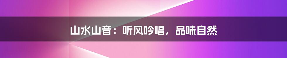 山水山音：听风吟唱，品味自然