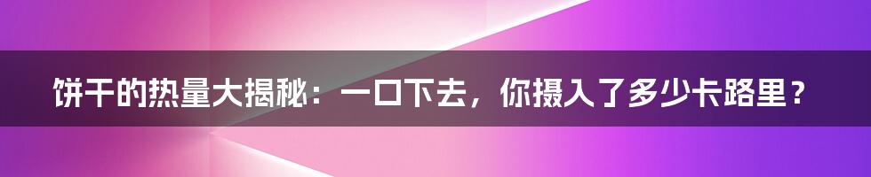 饼干的热量大揭秘：一口下去，你摄入了多少卡路里？
