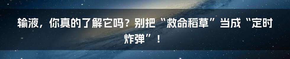 输液,你真的了解它吗?别把“救命稻草”当成“定时炸弹”!