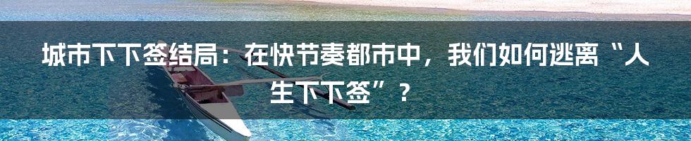 城市下下签结局:在快节奏都市中,我们如何逃离“人生下下签”?