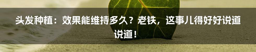 头发种植：效果能维持多久？老铁，这事儿得好好说道说道！