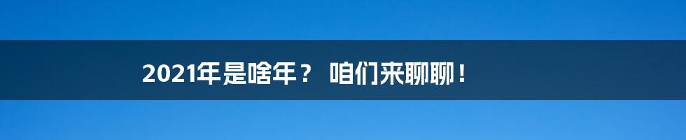 2021年是啥年？ 咱们来聊聊！