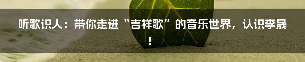 听歌识人:带你走进“吉祥歌”的音乐世界,认识李晟!