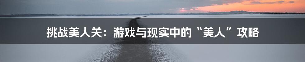 挑战美人关：游戏与现实中的“美人”攻略