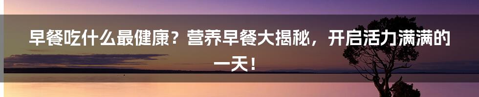 早餐吃什么最健康?营养早餐大揭秘,开启活力满满的一天!